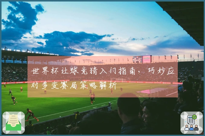 世界杯让球竞猜入门指南，巧妙应对多变赛局策略解析