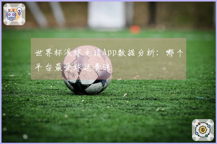 世界杯滚球竞猜App数据分析：哪个平台最受球迷青睐