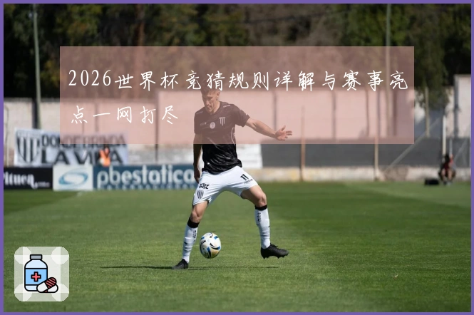 2026世界杯竞猜规则详解与赛事亮点一网打尽