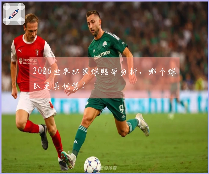 2026世界杯买球赔率分析，哪个球队更具优势？