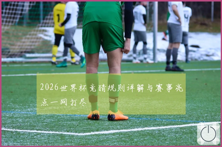 2026世界杯竞猜规则详解与赛事亮点一网打尽