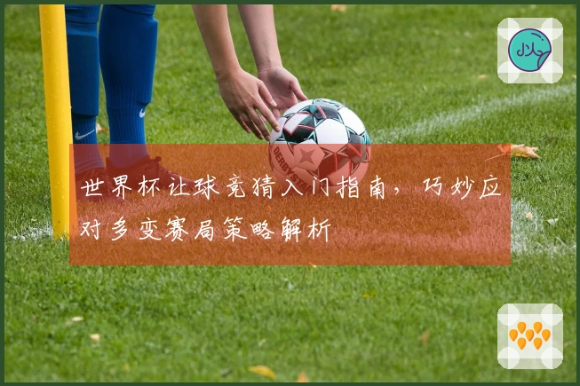 世界杯让球竞猜入门指南，巧妙应对多变赛局策略解析