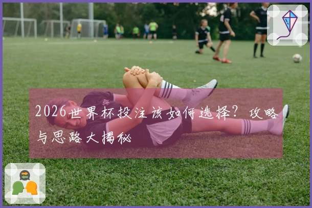2026世界杯投注该如何选择？攻略与思路大揭秘