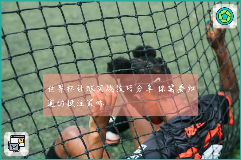 世界杯让球实战技巧分享 你需要知道的投注策略