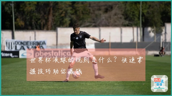 世界杯滚球的规则是什么？快速掌握技巧助你赢钱
