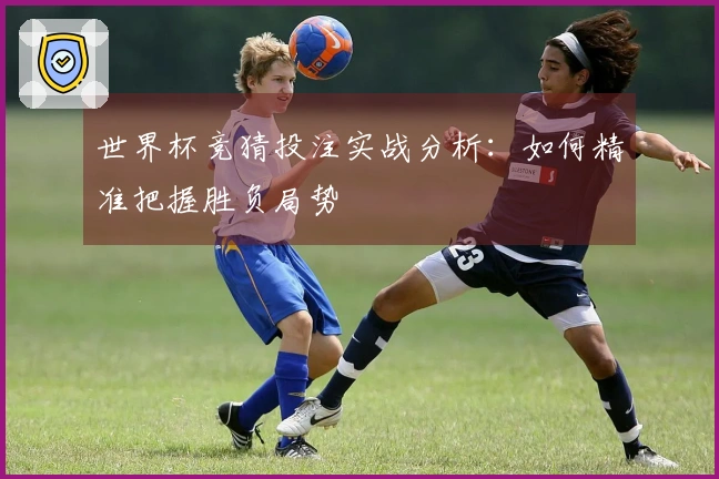 世界杯竞猜投注实战分析：如何精准把握胜负局势