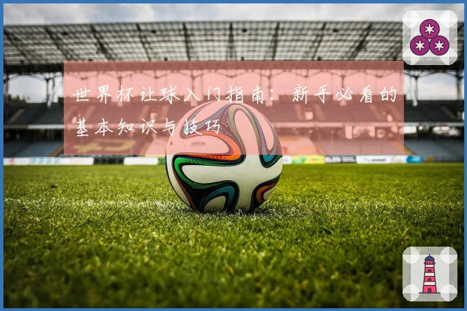 世界杯让球入门指南：新手必看的基本知识与技巧