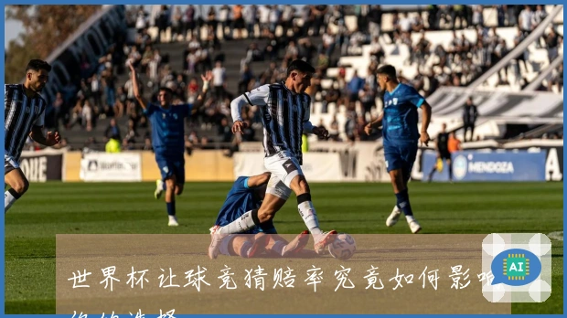 世界杯让球竞猜赔率究竟如何影响你的选择