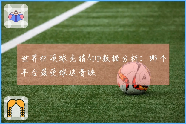 世界杯滚球竞猜App数据分析：哪个平台最受球迷青睐