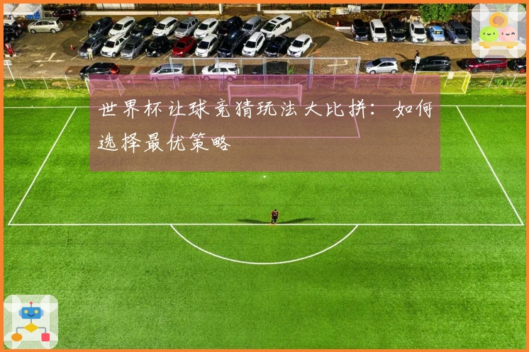 世界杯让球竞猜玩法大比拼：如何选择最优策略