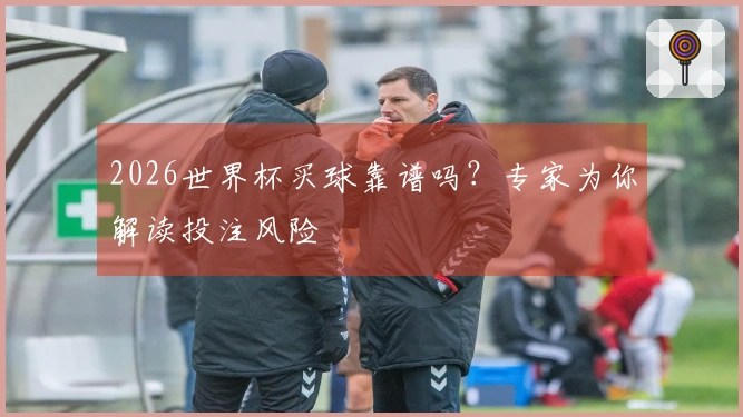 2026世界杯买球靠谱吗？专家为你解读投注风险