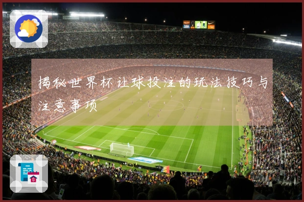 揭秘世界杯让球投注的玩法技巧与注意事项