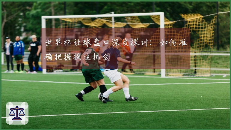 世界杯让球盘口深度探讨：如何准确把握投注机会