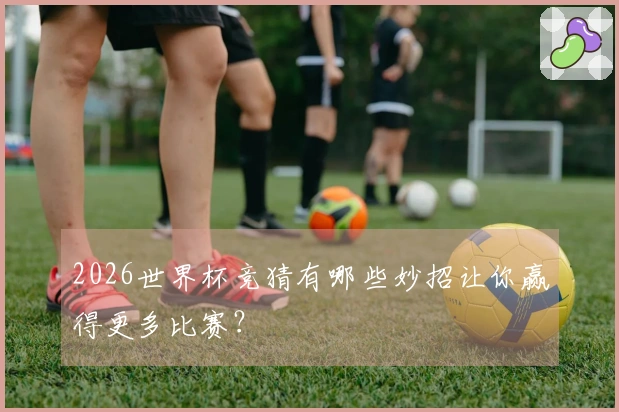 2026世界杯竞猜有哪些妙招让你赢得更多比赛？