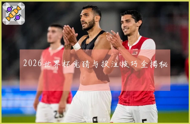 2026世界杯竞猜与投注技巧全揭秘