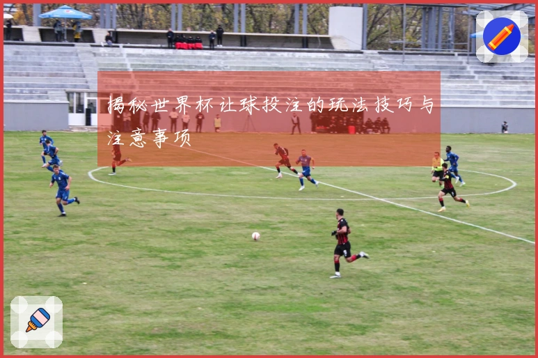 揭秘世界杯让球投注的玩法技巧与注意事项