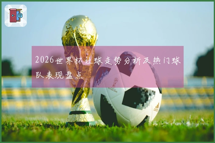 2026世界杯让球走势分析及热门球队表现盘点