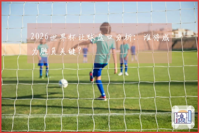 2026世界杯让球盘口分析：谁将成为胜负关键？