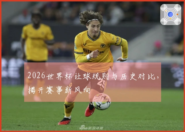 2026世界杯让球规则与历史对比，揭开赛事新风向
