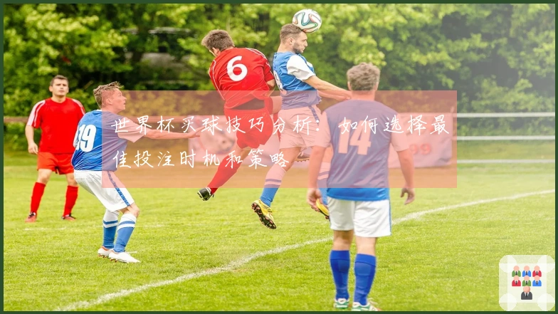 世界杯买球技巧分析：如何选择最佳投注时机和策略